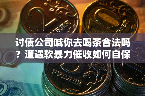 北京讨债公司喊你去喝茶合法吗？遭遇软暴力催收如何自保？