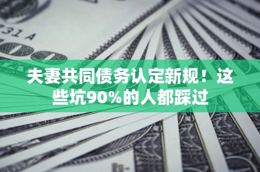 北京夫妻共同债务认定新规！这些坑90%的人都踩过