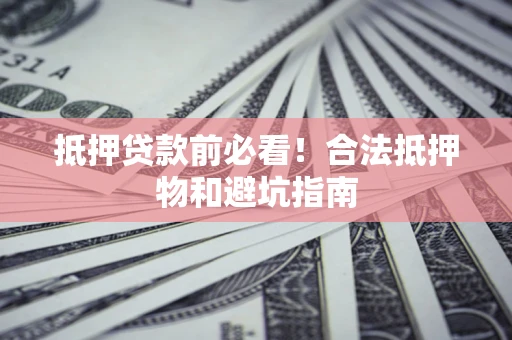 北京抵押贷款前必看！合法抵押物和避坑指南