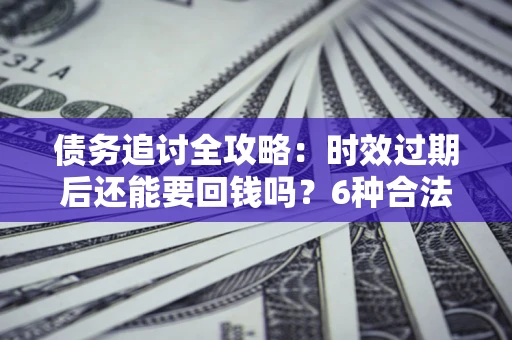 北京债务追讨全攻略：时效过期后还能要回钱吗？6种合法手段助你维权