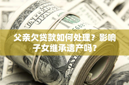 北京父亲欠贷款如何处理?影响子女继承遗产吗? 北京父亲欠贷款如何处理?影响子女继承遗产吗?