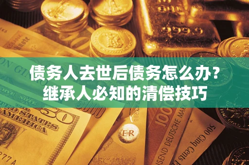 北京债务人去世后债务怎么办？继承人必知的清偿技巧