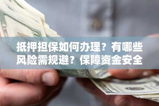 北京抵押担保如何办理？有哪些风险需规避？保障资金安全