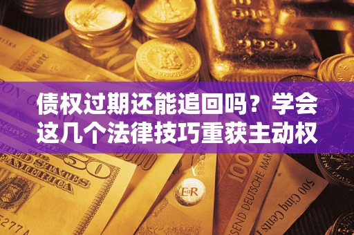 北京债权过期还能追回吗？学会这几个法律技巧重获主动权