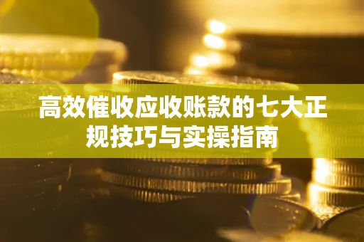北京高效催收应收账款的七大正规技巧与实操指南
