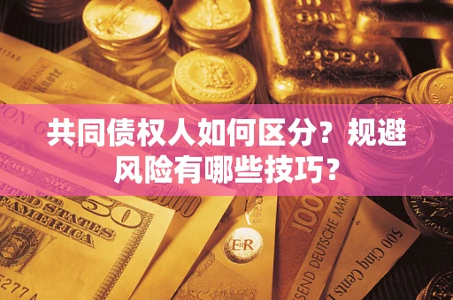北京共同债权人如何区分？规避风险有哪些技巧？