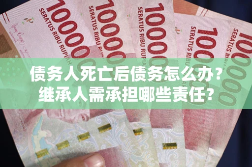 北京债务人死亡后债务怎么办？继承人需承担哪些责任？