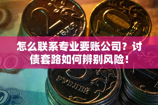 北京怎么联系专业要账公司？讨债套路如何辨别风险！