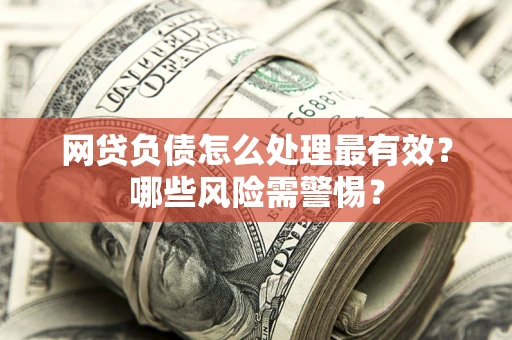 北京网贷负债怎么处理最有效？哪些风险需警惕？