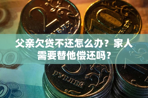 北京父亲欠贷不还怎么办？家人需要替他偿还吗？