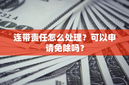 北京连带责任怎么处理？可以申请免除吗？