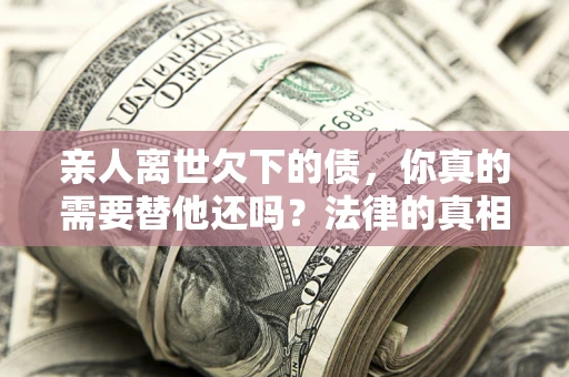 北京亲人离世欠下的债，你真的需要替他还吗？法律的真相或许与你想的不一样