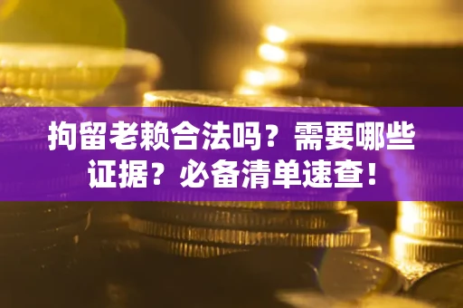 北京拘留老赖合法吗？需要哪些证据？必备清单速查！
