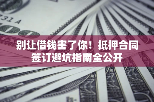 北京别让借钱害了你！抵押合同签订避坑指南全公开
